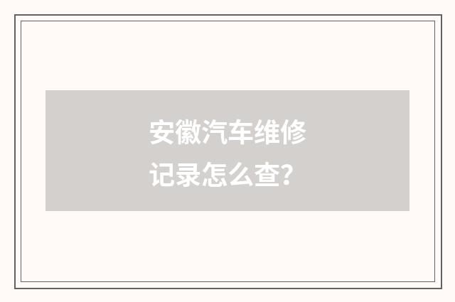 安徽汽车维修记录怎么查?