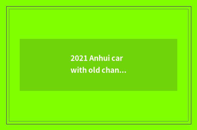 2021 Anhui car with old change new?