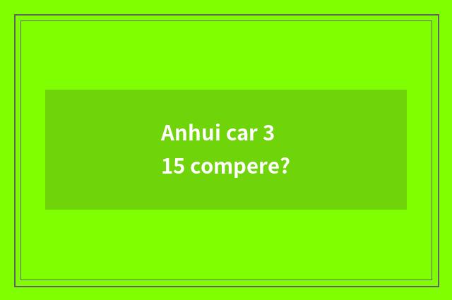 Anhui car 315 compere?