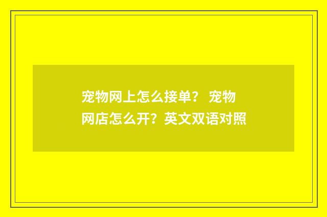 宠物网上怎么接单？ 宠物网店怎么开？英文双语对照