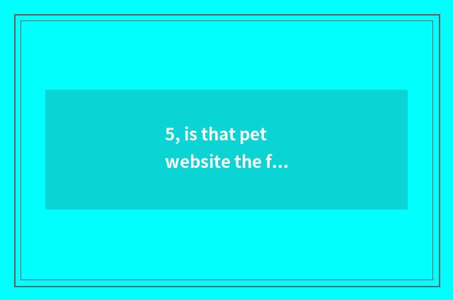 5, is that pet website the famousest?