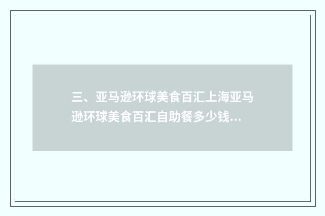 三、亚马逊环球美食百汇上海亚马逊环球美食百汇自助餐多少钱一位?