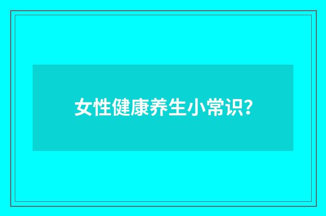 女性健康养生小常识？