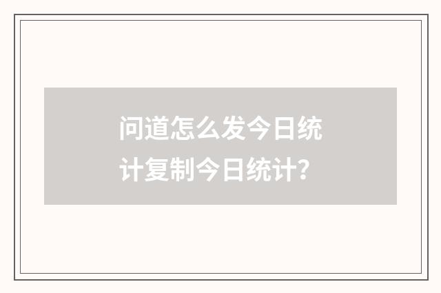 问道怎么发今日统计复制今日统计？