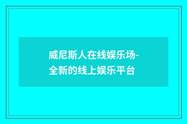 威尼斯人在线娱乐场-全新的线上娱乐平台
