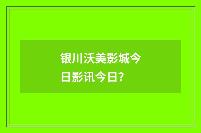 银川沃美影城今日影讯今日?