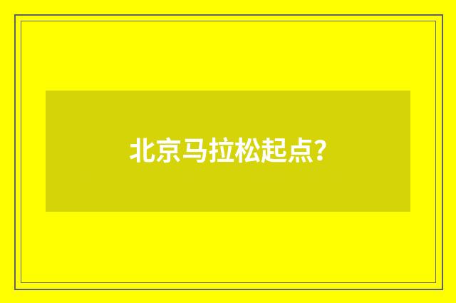 北京马拉松起点？