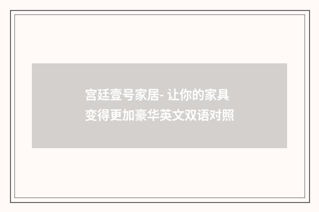 宫廷壹号家居- 让你的家具变得更加豪华英文双语对照