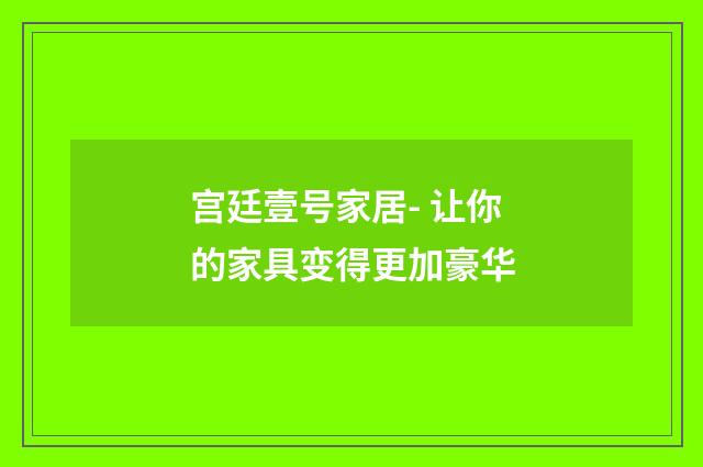 宫廷壹号家居- 让你的家具变得更加豪华
