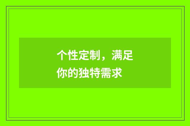 个性定制,满足你的独特需求