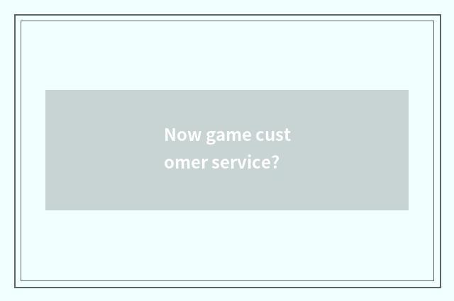 Now game customer service?