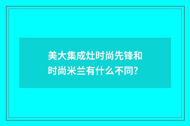 美大集成灶时尚先锋和时尚米兰有什么不同？