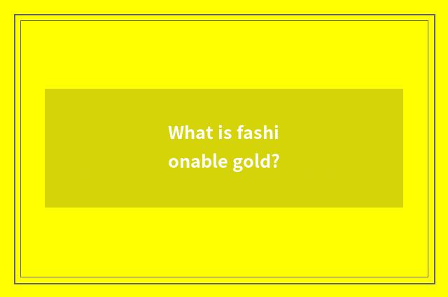 What is fashionable gold?