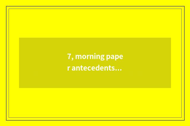 7, morning paper antecedents?