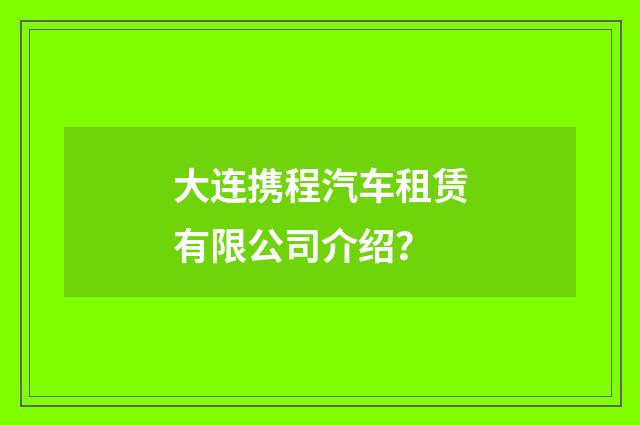 大连携程汽车租赁有限公司介绍?
