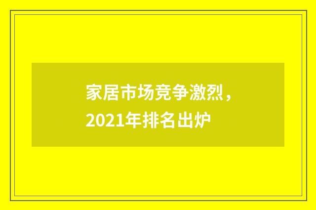家居市场竞争激烈,2021年排名出炉