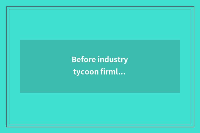 Before industry tycoon firmly is held a few
