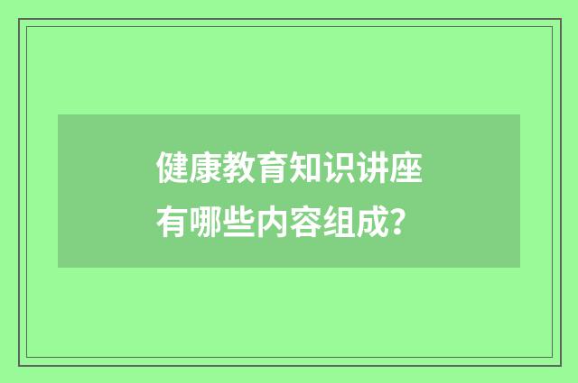 健康教育知识讲座有哪些内容组成？