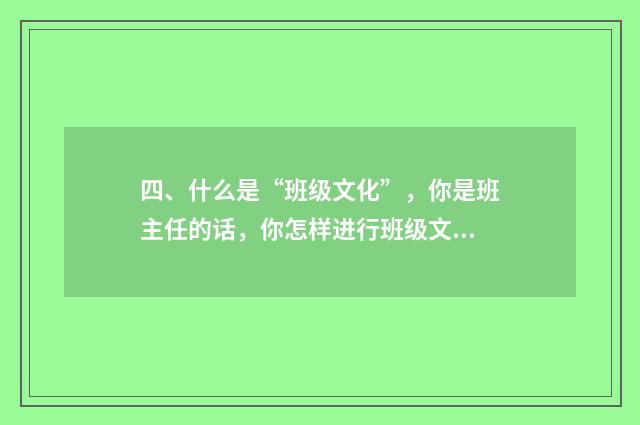 四、什么是“班级文化”,你是班主任的话,你怎样进行班级文化建设?