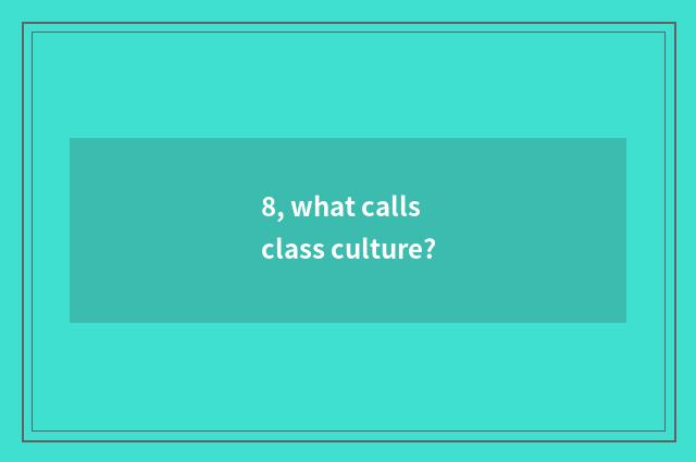 8, what calls class culture?