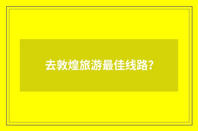 去敦煌旅游最佳线路？