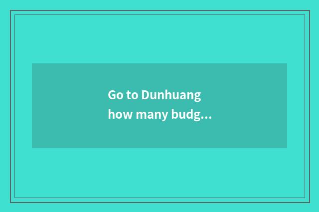 Go to Dunhuang how many budget does travel need?