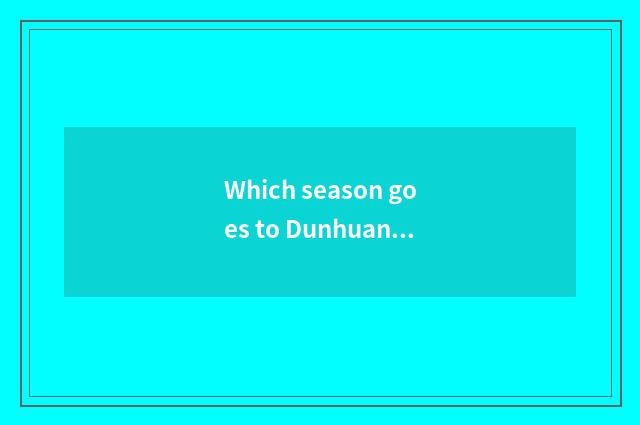 Which season goes to Dunhuang is travel first-class?