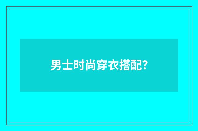 男士时尚穿衣搭配?