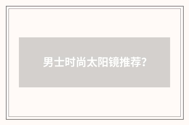 男士时尚太阳镜推荐？