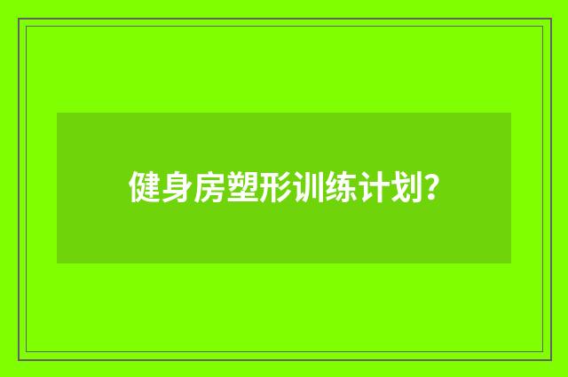 健身房塑形训练计划？