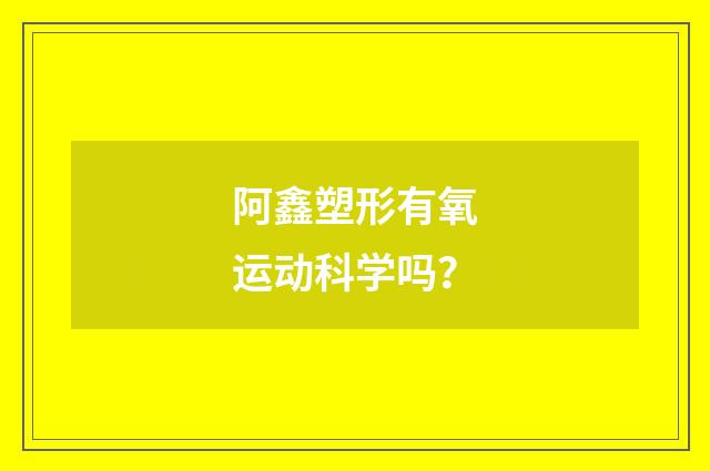 阿鑫塑形有氧运动科学吗?