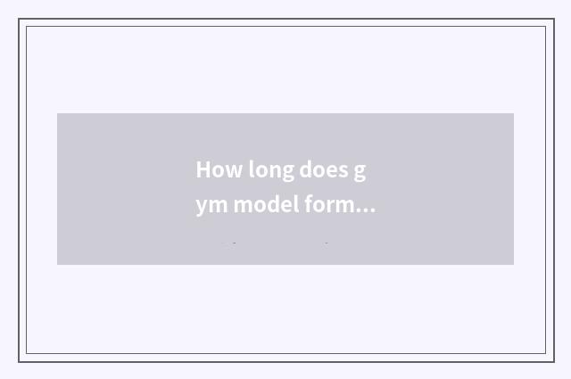 How long does gym model form want?