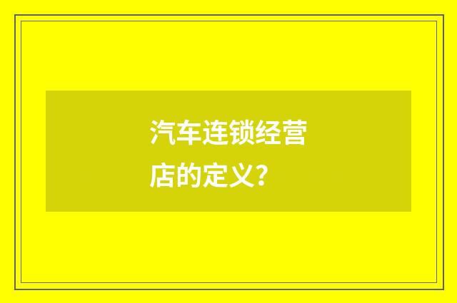 汽车连锁经营店的定义？