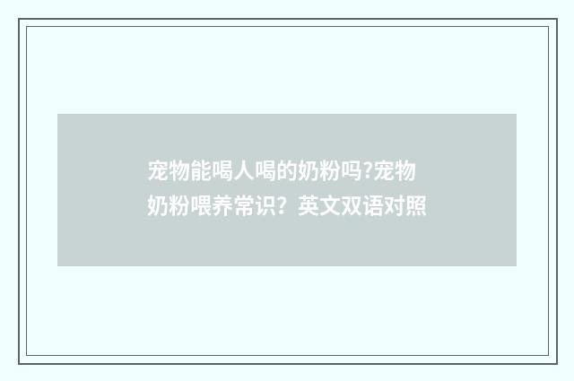 宠物能喝人喝的奶粉吗?宠物奶粉喂养常识?英文双语对照