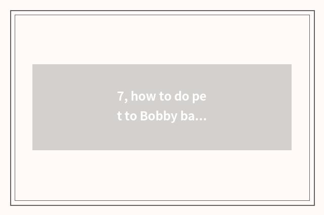 7, how to do pet to Bobby baby?