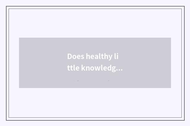 Does healthy little knowledge introduce?