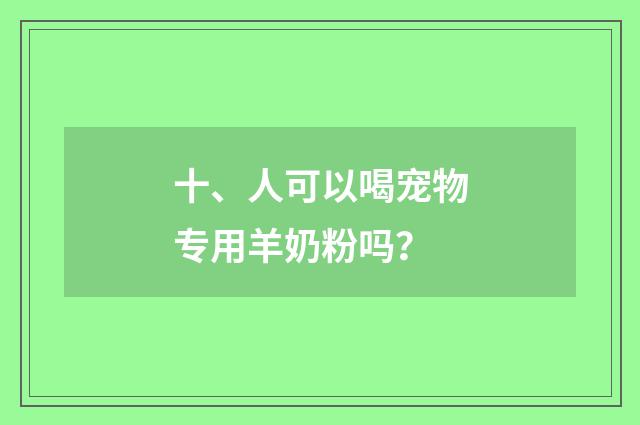 十、人可以喝宠物专用羊奶粉吗?