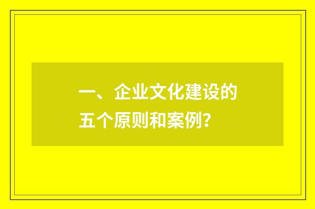 一、企业文化建设的五个原则和案例?
