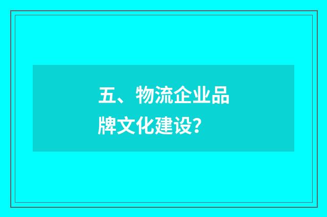 五、物流企业品牌文化建设?