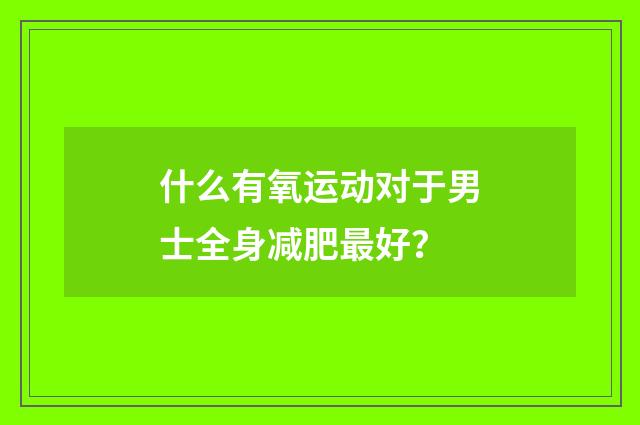 什么有氧运动对于男士全身减肥最好?