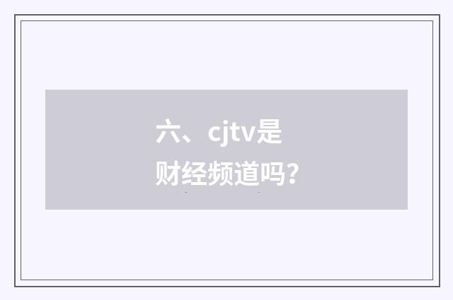 六、cjtv是财经频道吗?
