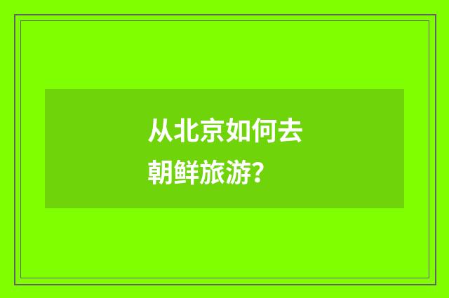 从北京如何去朝鲜旅游？