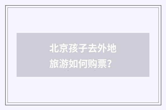 北京孩子去外地旅游如何购票?