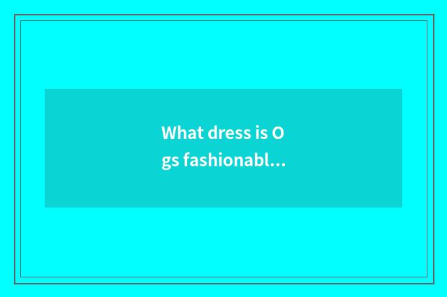 What dress is Ogs fashionable show?