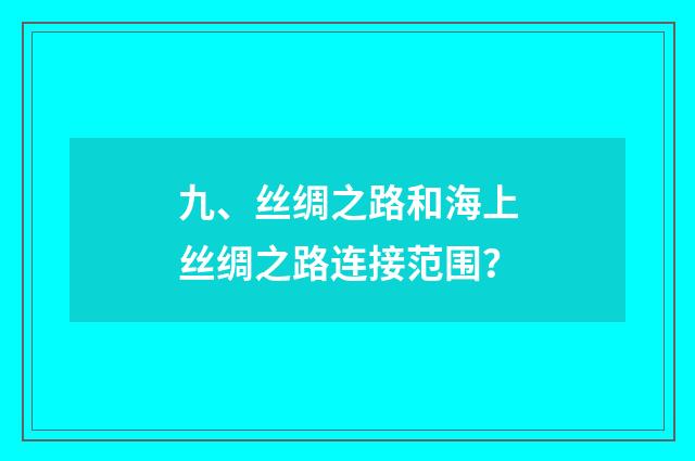 九、丝绸之路和海上丝绸之路连接范围？