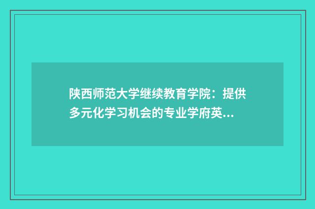 陕西师范大学继续教育学院:提供多元化学习机会的专业学府英文双语对照