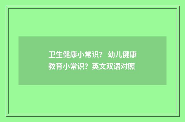 卫生健康小常识? 幼儿健康教育小常识?英文双语对照