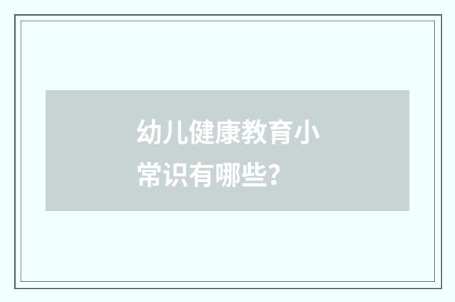 幼儿健康教育小常识有哪些？
