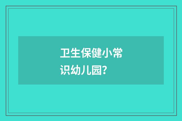 卫生保健小常识幼儿园?
