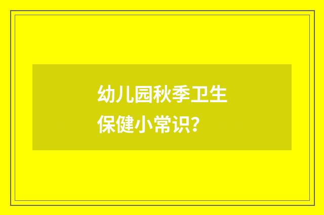 幼儿园秋季卫生保健小常识？